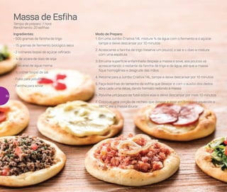 Modo de Preparo:
1. Em uma Jumbo Criativa 14L misture ¾ da água com o fermento e o açúcar,
tampe e deixe descansar por 10 minutos
2.	Acrescente a farinha de trigo (reserve um pouco), o sal e o óleo e misture
com uma espátula
3.	Em uma superfície enfarinhada despeje a massa e sove, aos poucos vá
acrescentando o restante da farinha de trigo e da água, até que a massa
fique homogênea e desgrude das mãos
4.	Retorne para a Jumbo Criativa 14L, tampe e deixe descansar por 10 minutos
5.	Faça bolinhas do tamanho da esfiha que desejar e com o auxílio dos dedos
abra cada uma delas, dando formato redondo à massa
6.	Polvilhe um pouco de fubá sobre elas e deixe descansar por mais 10 minutos
7.	Coloque uma porção de recheio que desejar e asse em forno pré-aquecido a
180o
C até a massa dourar
Ingredientes:
- 500 gramas de farinha de trigo
- 15 gramas de fermento biológico seco
- 2 colheres (sopa) de açúcar refinado
- ¼ de xícara de óleo de soja
- 2 xícaras de água morna
- ½ colher (sopa) de sal
- Fubá para polvilhar
- Farinha para sovar
Massa de Esfiha
Tempo de preparo: 1 hora
Rendimento: 20 esfihas
30
 
