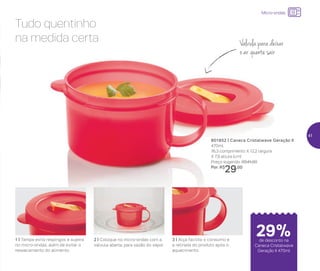 24%de desconto nas
páginas 1 e 2
até
Micro-ondas
Tudo quentinho
na medida certa
801852 | Caneca Cristalwave Geração II
470ml
16,3 comprimento X 12,2 largura
X 7,9 altura (cm)
Preço sugerido: R$41,00
Por: R$
29,00
Válvula para deixar
o ar quente sair
3 | Alça facilita o consumo e
a retirada do produto após o
aquecimento
2 | Coloque no micro-ondas com a
válvula aberta, para vazão do vapor
1 | Tampa evita respingos e sujeira
no micro-ondas, além de evitar o
ressecamento do alimento
de desconto na
Caneca Cristalwave
Geração II 470ml
29%
41
 