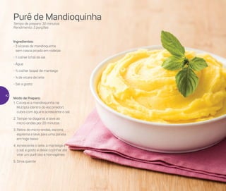 Micro-ondas
Modo de Preparo:
1. Coloque a mandioquinha na
Múltipla (dentro do escorredor),
cubra com água e acrescente o sal
2. Tampe na diagonal e leve ao
micro-ondas por 20 minutos
3. Retire do micro-ondas, escorra,
esprema e leve para uma panela
em fogo baixo
4. Acrescente o leite, a manteiga e
o sal a gosto e deixe cozinhar até
virar um purê liso e homogêneo
5. Sirva quente
Ingredientes:
- 3 xícaras de mandioquinha
sem casca picada em rodelas
- 1 colher (chá) de sal
- Água
- ½ colher (sopa) de manteiga
- ¼ de xícara de leite
- Sal a gosto
Purê de Mandioquinha
Tempo de preparo: 30 minutos
Rendimento: 3 porções
42
 