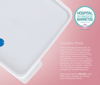 O Outubro Rosa é comemorado em
todo o mundo, e nós, da Tupperware,
nos juntamos em prol desta causa
nobre. O nome Outubro Rosa remete
à cor do laço rosa que simboliza,
mundialmente, a luta contra o câncer
de mama e estimula a participação da
população, de empresas e entidades.
Por isso, este ano, também contamos
com você para nos ajudar a apoiar
milhares de mulheres nesta luta.
Neste mês, doaremos R$ 0,45 a cada
Basic Line 5L vendido, na cor Rosa,
para o Hospital do Câncer.
Outubro Rosa48
 
