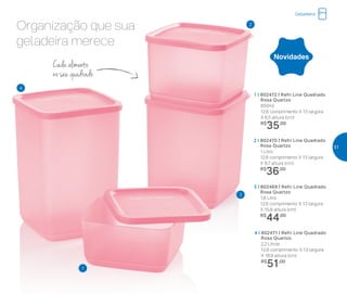 1 I 802472 | Refri Line Quadrado
	 Rosa Quartzo
650ml
	 12,6 comprimento X 13 largura
	 X 6,5 altura (cm)
	R$
35,00
2 I 802470 | Refri Line Quadrado
	 Rosa Quartzo
1 Litro
	 12,6 comprimento X 13 largura
	 X 9,7 altura (cm)
	R$
36,00
3 I 802469 | Refri Line Quadrado
	 Rosa Quartzo
1,8 Litro
	 12,6 comprimento X 13 largura
	 X 15,8 altura (cm)
	R$
44,00
4 I 802471 | Refri Line Quadrado
Rosa Quartzo
2,2 Litros
	 12,6 comprimento X 13 largura
	 X 18,9 altura (cm)
	R$
51,00
Novidades
4
3
2
1
Cada alimento
no seu quadrado
Organização que sua
geladeira merece
Geladeira
51
 