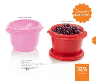 Desconto
IMPERDÍVEL
801893 | Vermelha
Tigela Sensação
600ml cada
14,3 comprimento X 13 largura X 9,3 altura (cm)
Categoria: Servir
Preço sugerido: R$37,00 cada
Por: R$
25,00 cada
800354 | Rosa Bebê
de desconto
na página 59
32%
59
 