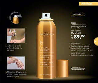 •	Toque seco
•	Pele hidratada e radiante
•	Extrato da flor de limoeiro:
condicionador natural da pele
que a deixa macia
•	Hidrata profundamente a pele
901208
Óleo Hidratante corporal
em aerossol com óleo de
damasco 100g
89,00Por
R$
Preço sugerido:
R$ 99,00
Desenvolvido por
LANÇAMENTO
Produtoae
rossol
1.	Aplique o produto
	a 30cm de distância
	do corpo.
2. Massageie delicadamente
	e sinta o toque sedoso do
	produto na pele.
hidratação
69
 