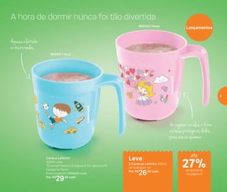 A hora de dormir nunca foi tão divertida
802521 | Azul
802522 | Rosa
Lançamentos
Leve
2 Canecas Leitinho 400ml
de qualquer cor
Por: R$
26,00 cada
Aqueça o leitinho
no micro-ondas
Ao segurar na alça, o frizo
na base protege os dedos
para não se queimar
Caneca Leitinho
400ml cada
12 comprimento X 9 largura X 10,1 altura (cm)
Categoria: Servir
Preço sugerido: R$36,00 cada
Por: R$
29,00 cada
até
de desconto
na página 9
27%
9
 