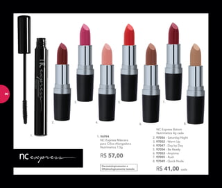 Dermatologicamente e
Oftalmologicamente testado
R$ 57,00
1. 96994	
	 NC Express Máscara
para Cílios Alongadora
Nutrimetics 7,5g
1.
8.
7.
6.
5.3.
2. 4.
	 NC Express Batom
Nutrimetics 4g cada
R$ 41,00 cada
8. 97049 - Quick Nude
5. 97054 - Be Ready
3. 97052 - Warm Up
6. 97053 - Anytime
7. 97055 - Rush
4. 97047 - Day by Day
2. 97056 - Saturday Night
90
 