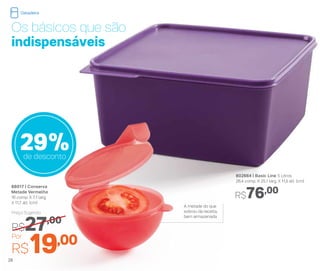 802664 | Basic Line 5 Litros
26,4 comp. X 25,1 larg. X 11,5 alt. (cm)
88017 | Conserva
Metade Vermelho
16 comp. X 7,1 larg.
X 11,7 alt. (cm)
Por
R$19,00
Preço Sugerido
R$27,00
R$76,00
29%de desconto
Os básicos que são
indispensáveis
A metade do que
sobrou da receita,
bem armazenada
26
Geladeira
 