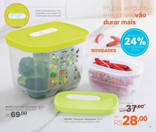 803062 | Ventsmart Retangular 375ml
14,15 comp. X 9,76 larg, X 6,45 alt. (cm)
Por
R$28,00
Preço Sugerido
R$37,00803061 | Ventsmart Retangular 1,8 Litro
19 comp. X 14 larg. X 13,5 alt. (cm)
R$69,00
NOVIDADES
24%no Ventsmart
375ml
Frutas, verduras
e legumes vão
durar mais
Sistema de saída de ar com
3 posições, que auxiliam na
conservação dos alimentos
desconto de
27
 