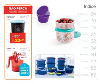 Dia das Crianças
04
Servir
10
Armazenar
14
Geladeira
24
Freezer
32
Portátil
34
Micro-ondas
36
Preparar
42
Infantil
52
Presente da Anfitriã
62
ÍndiceNÃO PERCA
NESTE VITRINE
Tupper Caixa
Café Bistrô
700g
Speedy Chef
1,2 Litro
Confira
na pág.
Confira
na pág.
17
45
R$56,00
Preço Sugerido
R$32,00Por
PREÇO
NUNCA
VISTO
3
 