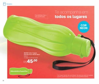 802561 | Eco Tupper
Garrafa Plus Verde Neon*
500ml
7,4 diâm. X 22,5 alt. (cm)
Te acompanha em
todos os lugares
R$45,00
*Eco Tupper Garrafa não vai ao freezer. Não deve ser usada com bebidas
quentes, gaseificadas ou em máquinas para gaseificar bebidas
Para bebidas frias e
não gaseificadas
COR
NEON
36
Geladeira
 