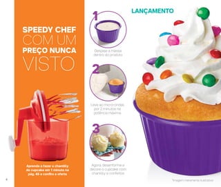 Aprenda a fazer o chantilly
do cupcake em 1 minuto na
pág. 45 e confira a oferta
SPEEDY CHEF
COM UM
PREÇO NUNCA
VISTO
1
2
3
Leve ao micro-ondas
por 2 minutos na
potência máxima
Despeje a massa
dentro do produto
Agora, desenforme e
decore o cupcake com
chantilly e confeitos
LANÇAMENTO
*Imagem meramente ilustrativa4
 