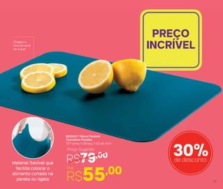 802243 | Tábua Flexível
Turmalina Paraíba
37,7 comp. X 29 larg. X 0,3 alt. (cm)
PREÇO
INCRÍVEL
R$55,00Por
30%de desconto
Chegou a
hora de você
ter a sua!
R$79,00
Preço Sugerido
Material flexível que
facilita colocar o
alimento cortado na
panela ou tigela 61
 