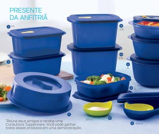 PRESENTE
DA ANFITRIÃ
3
3
5
6
4
8
10
10
7
250ml
430ml
2L
2,3L
2,3L
1,7L
1,7L
1L
*Reúna seus amigos e receba uma
Consultora Tupperware. Você pode ganhar
todos esses produtos em uma demonstração.
 