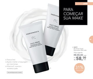 31%Desconto
Dermatologicamente testado
•	Textura leve
•	Ajuda a manter a maquiagem
por mais tempo
•	Vitamina E: suaviza e
revitaliza a pele 2.
2. 96977	
	 NC Primer Facial
	 Nutrimetics 50ml cada
58,00Por
R$
Preço sugerido:
R$ 85,00 cada
cada
PARA
COMEÇAR
SUA MAKE
69
pele
 