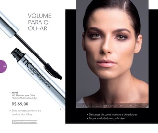 A modelo está usando NC Trio de Sombras Colour Icon Desert Rose.
•	Descarga de cores intensas e duradouras
•	Toque aveludado e confortável
Oftalmologicamente testado
VOLUME
PARA O
OLHAR
R$ 69,00
1. 96995
	 NC Máscara para Cílios
Volume Nutrimetics 7,5g
1.
•	Evita o ressecamento e a
quebra dos cílios
76
 