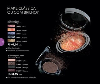 3. 97019 - Astro
4. 97017 - Eclipse
•	Olhar iluminado
•	Resistente ao desbotamento
2. 97020 - Galaxy
1. 97021 - Vênus
R$ 65,00 cada
NC Sombra Baked
Nutrimetics 1,5g cada
7. 96997 - Espresso
NC Sombra Colour Impact
Nutrimetics 1g cada
R$ 55,00 cada
8. 97001 - Midnight
•	Cor intensa em apenas uma aplicação
MAKE CLÁSSICA
OU COM BRILHO?
7.
2.
5. 97018 - Cosmos
6. 96998 - Ballet
9. 96999 - Mulberry
7878
 