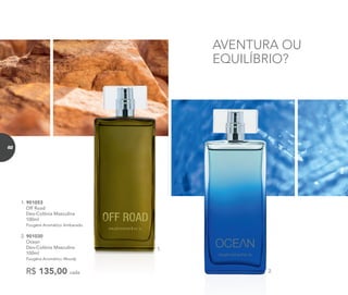 82
1. 901053	
	 Off Road
Deo-Colônia Masculina
100ml
	 Fougère Aromático Ambarado
2. 901030	
	Ocean
Deo-Colônia Masculina
100ml
	 Fougère Aromático Woody
R$ 135,00 cada
AVENTURA OU
EQUILÍBRIO?
1.
2.
82
 