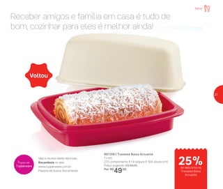 891358 | Travessa Baixa Actualité
1 Litro
27,5 comprimento X 14 largura X 19,6 altura (cm)
Preço sugerido: R$ 66,00
Por: R$
49,00
25%de desconto na
Travessa Baixa
Actualité
Voltou
Receber amigos e família em casa é tudo de
bom, cozinhar para eles é melhor ainda!
Veja a receita deste delicioso
Rocambole no site:
www.tupperware.com.br
Palavra de busca: Rocambole
Prepare com
Tupperware
Servir
27
 