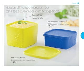 800644 | Jeitoso Margarita
900ml
12,8 comprimento X 11,2 largura X 9,2 altura (cm)
R$
37,00
800875 | Jeitosinho Azul Royal
500ml
12,8 comprimento X 11,2 largura X 5,6 altura (cm)
R$
31,00
Freezer
Nossos alimentos merecem ser
tratados e guardados com todo jeitinho
Podecongelarsem
medo,quenãoracha
33
 