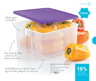 Válvulas regulam
a entrada de ar
Basetranslúcidafacilita
a identificação dos
alimentos armazenados
Fundo ondulado para que os alimentos fiquem
longe da umidade, prolongando a sua conservação
Refrigerador
800352 | Fresh Smart Quadrado
4,2 Litros
22,8 comprimento X 22,8 largura X
12,6 altura (cm)
Preço sugerido: R$ 81,00
Por: R$
65,00
19%de desconto
no Fresh Smart
Quadrado 4,2 Litros
Voltou
37
 