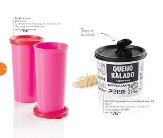 Tampa com
bico dosador
801199 | Tupper Redondinha Queijo Ralado PB
500ml
11,6 comprimento X 13 largura X 9 altura (cm)
Preço sugerido: R$ 37,00
Por: R$
26,00
801457 | Copo
265ml cada
7,2 comprimento X 6,6 largura X 13,4 altura (cm)
Preço sugerido: R$ 23,00 cada
Por: R$
16,00 cada
62
 