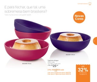 Todo mundo ama e vai querer repetir.
E para fechar, que tal uma
sobremesa bem brasileira?
802588 | Rosa
802587 | Roxa
Tigelinha Allegra
250ml cada
13,2 diâm. X 4 alt. (cm)
1 Por: R$
25,00
2 Por: R$
17,00 cada
Cód. para 2 Tigelinhas Rosa | 802718
Cód. para 2 Tigelinhas Roxa | 802719
Novas
Cores
Comida brasileira
de desconto
na página 13
32%
até
13
 