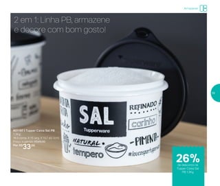 Armazenar
801197 | Tupper Caixa Sal PB
1,3Kg
16,3 comp. X 15 larg. X 10,7 alt. (cm)
Preço sugerido: R$45,00
Por: R$
33,00
2 em 1: Linha PB, armazene
e decore com bom gosto!
de desconto na
Tupper Caixa Sal
PB 1,3Kg
26%
19
 