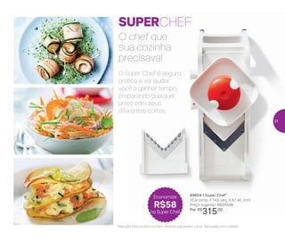 O chef que
sua cozinha
precisava!
O Super Chef é seguro,
prático e vai ajudar
você a ganhar tempo,
preparando qualquer
prato com seus
diferentes cortes.
SUPERCHEF
89604 | Super Chef*
35,9 comp. X 14,6 larg. X 8,1 alt. (cm)
Preço sugerido: R$373,00
Por: R$
315,00
Economize
R$58
no Super Chef
*Atenção! Este produto contém lâminas que podem cortar. Manuseie com cuidado
31
 