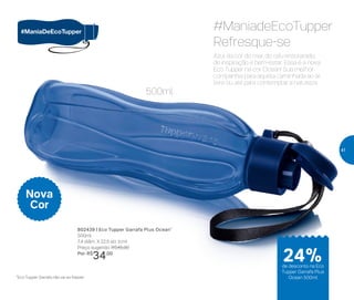 Azul da cor do mar, do céu ensolarado,
de inspiração e bem-estar. Essa é a nova
Eco Tupper na cor Ocean! Sua melhor
companhia para aquela caminhada ao ar
livre ou até para contemplar a natureza.
#ManiadeEcoTupper
Refresque-se
*Eco Tupper Garrafa não vai ao freezer
802439 | Eco Tupper Garrafa Plus Ocean*
500ml
7,4 diâm. X 22,5 alt. (cm)
Preço sugerido: R$45,00
Por: R$
34,00
Nova
Cor
500ml
24%de desconto na Eco
Tupper Garrafa Plus
Ocean 500ml
41
 