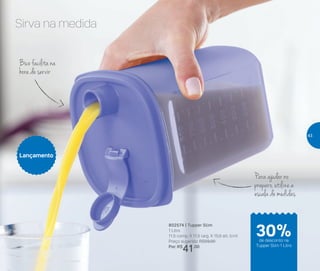 Para ajudar no
preparo, utilize a
escala de medidas
Bico facilita na
hora de servir
Sirva na medida
802574 | Tupper Slim
1 Litro
11,5 comp. X 11,5 larg. X 15,6 alt. (cm)
Preço sugerido: R$59,00
Por: R$
41,00
Lançamento
de desconto na
Tupper Slim 1 Litro
30%
43
 