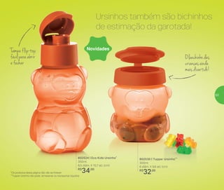 *Os produtos desta página não vão ao freezer
**Tupper Ursinho não pode armazenar ou transportar líquidos
Tampa flip-top,
fácil para abrir
e fechar
802530 | Tupper Ursinho**
300ml
6 diâm. X 9,6 alt. (cm)
R$
32,00
802524 | Eco Kids Ursinho*
350ml
8,5 diâm. X 15,7 alt. (cm)
R$
34,00
Novidades
Ursinhos também são bichinhos
de estimação da garotada!
O lanchinho das
crianças ainda
mais divertido!
53
 