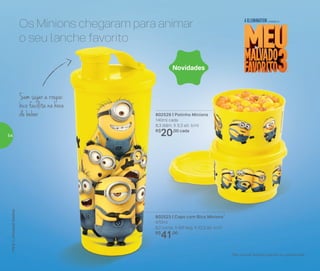 802523 | Copo com Bico Minions*
470ml
8,2 comp. X 8,6 larg. X 22,3 alt. (cm)
R$
41,00
802529 | Potinho Minions
140ml cada
8,3 diâm. X 5,3 alt. (cm)
R$
20,00 cada
Sem sujar a roupa:
bico facilita na hora
de beber
Os Minions chegaram para animar
o seu lanche favorito
Novidades
*Não colocar bebidas quentes ou gaseificadas
54
 