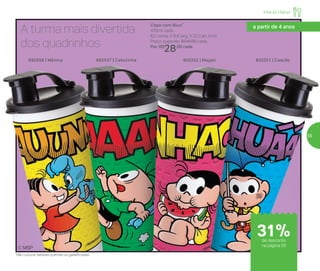 Infantil | Servir
A turma mais divertida
dos quadrinhos
802252 | Magali892557 | Cebolinha892556 | Mônica 802251 | Cascão
Copo com Bico*
470ml cada
8,2 comp. X 8,6 larg. X 22,3 alt. (cm)
Preço sugerido: R$41,00 cada
Por: R$
28,00 cada
*Não colocar bebidas quentes ou gaseificadas
© MSP
a partir de 4 anos
de desconto
na página 55
31%
55
 