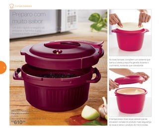 Um jeito rápido e seguro de
preparar a famosa dupla
brasileira: feijão e arroz.
Preparo com
muito sabor
892433 | Panela de Pressão
Para Micro-ondas
2 Litros
28,1 comp. X 15,7 larg. X 22,5 alt. (cm)
R$
610,00
As duas tampas compõem um sistema que
barra e coleta a espuma gerada durante o
cozimento, evitando que transborde
A tampa possui duas alças laterais que se
encaixam na base do produto: mais segurança
ao levar e retirar o produto do micro-ondas
Comida brasileira
6
 