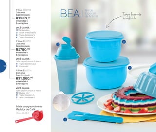 2
4
3
1
BEA
Brinde
Especial
da Anfitriã
VOCÊ GANHA:
Todos os produtos do 2o
Nível +
7 | 1 Modele 1,5L*
3 | 1 Tigela Batedeira 1L
8 | 1 Jarra Cristalwave 1l
3o
Nível | 802738
Com uma
Experiência de
R$1.060,00
em vendas e
2 marcações
VOCÊ GANHA:
Todos os produtos do 1o
Nível +
5 | 1 Tigela Batedeira 3,2L
6 | 1 Escorredor
2o
Nível | 802737
Com uma
Experiência de
R$790,00
em vendas e
2 marcações
VOCÊ GANHA:
1 | 1 Pá Batedeira
2 | 1 Quick Shake 500ml
3 | 1 Tigela Batedeira 1L
4 | 1 Tigela Batedeira 2L
1o
Nível | 802736
Com uma
Experiência de
R$580,00
em vendas e
2 marcações
Brinde de agradecimento
Cód.: 89464
Medidor de Café
Tampalevemente
translúcida
64
 
