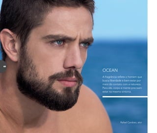 A fragrância reﬂete o homem que
busca liberdade e bem-estar por
meio do contato com a natureza.
Para ele, corpo e mente precisam
estar na mesma sintonia.
OCEAN
Rafael Cardoso, ator
68
 