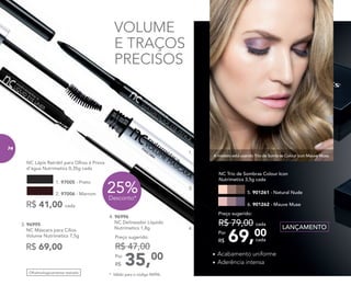 1.
3.
4.
25%Desconto*
NC Lápis Retrátil para Olhos à Prova
d’água Nutrimetics 0,35g cada
1. 97005 - Preto
R$ 41,00 cada
2. 97006 - Marrom
Oftalmologicamente testado
3. 96995
NC Máscara para Cílios
Volume Nutrimetics 7,5g
R$ 69,00
4. 96996
NC Delineador Líquido
Nutrimetics 1,8g
35,00Por
R$
Preço sugerido:
R$ 47,00
NC Trio de Sombras Colour Icon
Nutrimetics 3,5g cada
69,00Por
R$
Preço sugerido:
R$ 79,00 cada
cada
LANÇAMENTO
VOLUME
E TRAÇOS
PRECISOS
• Acabamento uniforme
• Aderência intensa
A modelo está usando Trio de Sombras Colour Icon Mauve Muse.
5. 901261 - Natural Nude
6. 901262 - Mauve Muse
* Válido para o código 96996.
74
 
