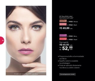 A modelo está usando Gloss Brilho Labial Berry.
• Proporciona brilho e luminosidade
aos lábios
• Espelho externo acoplado
na embalagem
• Pode ser aplicado diretamente
nos lábios ou sobre o batom
NC Gloss Brilho Labial
Nutrimetics 6,2ml cada*
R$ 65,00 cada
1. 97024 - Bronze
2. 97022 - Blush
Dermatologicamente testado
3. 97023 - Berry
4. 97025 - Peach
52,00Por
R$
Preço sugerido:
R$ 65,00 cada
cada
78
 