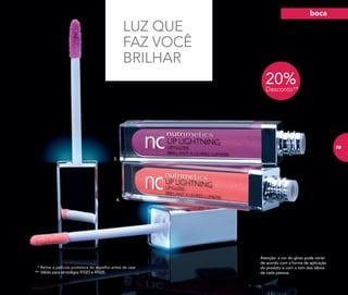 Atenção: a cor do gloss pode variar
de acordo com a forma de aplicação
do produto e com o tom dos lábios
de cada pessoa.
* Retire a película protetora do espelho antes de usar
** Válido para os códigos 97023 e 97025.
4.
3.
LUZ QUE
FAZ VOCÊ
BRILHAR
20%Desconto**
boca
79
 