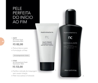 1. 96977
NC Primer Facial
Nutrimetics 50ml
R$ 82,00
PELE
PERFEITA
DO INÍCIO
AO FIM
Dermatologicamente testado
• Textura leve e suave
• Formulação oil-free
• Facilita a retirada da maquiagem
sem causar irritação
• Pele mais sedosa e hidratada
2. 97042
NC Demaquilante Facial
Nutrimetics 140ml
R$ 53,00
DO INÍCIO
Facilita a retirada da maquiagem
Pele mais sedosa e hidratada
1.
2.
8282
 