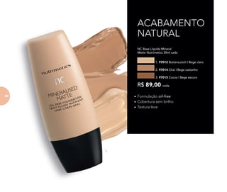 NC Base Líquida Mineral
Matte Nutrimetics 30ml cada
1. 97012 Butterscotch | Bege claro
2. 97014 Chai | Bege castanho
3. 97015 Cocoa | Bege escuro
R$ 89,00 cada
ACABAMENTO
NATURAL
• Formulação oil-free
• Cobertura sem brilho
• Textura leve
1.
84
 