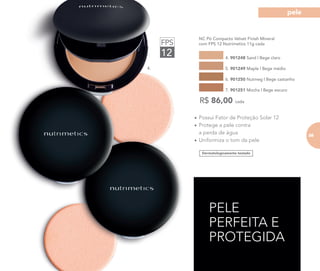 4.
PELE
PERFEITA E
PROTEGIDA
FPS
12
Dermatologicamente testado
NC Pó Compacto Velvet Finish Mineral
com FPS 12 Nutrimetics 11g cada
4. 901248 Sand | Bege claro
6. 901250 Nutmeg | Bege castanho
5. 901249 Maple | Bege médio
7. 901251 Mocha | Bege escuro
R$ 86,00 cada
• Possui Fator de Proteção Solar 12
• Protege a pele contra
a perda de água
• Uniformiza o tom da pele
85
pele
 