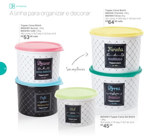 Armazenar
Tupper Caixa Bistrô
800435 | Farinha 1,8Kg
800494 | Arroz 2Kg
20,1 comp. X 18,6 larg. X 13,3 alt. (cm)
R$
64,00 cada
Tupper Caixa Bistrô
800438 | Açúcar 1,4Kg
800439 | Café 700g
18,2 comp. X 16,7 larg. X 12,3 alt. (cm)
R$
53,00 cada
São empilháveis
800440 | Tupper Caixa Sal Bistrô
1,3Kg
16,3 comp. X 15 larg. X 10,7 alt. (cm)
R$
45,00
A linha para organizar e decorar
16
 