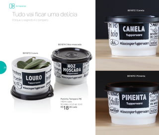 Armazenar
Porque o segredo é o tempero.
Tudo vai ficar uma delícia
Potinho Tempero PB
140ml cada
8,3 diâm. X 5,3 alt. (cm)
R$
18,00 cada
801874 | Noz-moscada
801876 | Pimenta
801872 | Canela
801873 | Louro
20
 