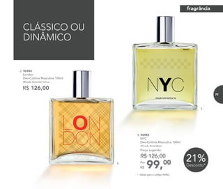 2. 96984
London
Deo-Colônia Masculina 100ml
Woody Oriental Citrus
R$ 126,00
3. 96983
NYC
Deo-Colônia Masculina 100ml
Woody Aromático
99,00Por
R$
Preço sugerido:
R$ 126,00
21%Desconto*
CLÁSSICO OU
DINÂMICO
2.
3.
* Válido para o código 96983.
fragrância
71
 