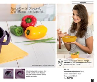 17
Frango Oriental! O toque do
Chef para sua marmita perfeita
Destaques
Veja a receita deste delicioso Frango
Oriental no site: www.tupperware.com.br
Palavra de busca: Frango
Válvula reguladora de pressão se ativa
quando a pressão interna chega ao
seu ponto máximo, liberando assim o
excesso de pressão
801221
Cristalwave com Divisórias - 900ml
21,5cm de diâm. x 5,7cm de alt.
Preço sugerido: R$60,30
Por: R$47,00
*Não pode ser levada ao fogão convencional
 