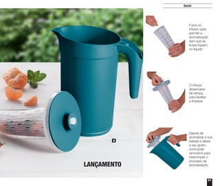 21
Servir
2
Depois de
aromatizar a sua
bebida e deixar
a seu gosto,
você pode
removê-lo para
interromper o
processo de
aromatização
O infusor
desencaixa
da tampa,
para facilitar
a limpeza
Furos no
infusor, para
permitir a
aromatização
sem que as
frutas fiquem
no líquido
LANÇAMENTO
 