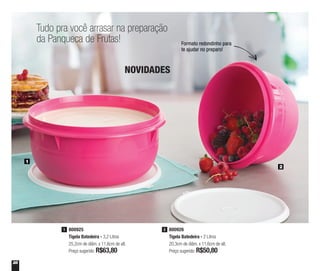28
Tudo pra você arrasar na preparação
da Panqueca de Frutas! Formato redondinho para
te ajudar no preparo!
800926
Tigela Batedeira - 2 Litros
20,3cm de diâm. x 11,6cm de alt.
Preço sugerido: R$50,80
2800925
Tigela Batedeira - 3,2 Litros
25,2cm de diâm. x 11,6cm de alt.
Preço sugerido: R$63,80
1
1
2
NOVIDADES
 