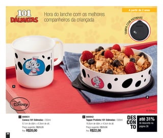 36
Hora do lanche com os melhores
companheiros da criançada
A partir de 2 anos
1
2
800942
Tupper Pratinho 101 Dálmatas - 500ml
16,6cm de diâm. x 4,5cm de alt.
Preço sugerido: R$29,90
Por: R$22,00
2800931
Caneca 101 Dálmatas - 350ml
9,1cm de diâm. x 8,9cm de alt.
Preço sugerido: R$29,20
Por: R$20,00
1
TAMPACOM
PATINHAS
até 31%
de desconto na
página 36
DES
CON
TO
 