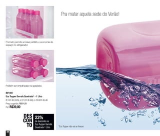 42
Pra matar aquela sede do Verão!
23%
de desconto na
Eco Tupper Garrafa
Quadrada 1 Litro
DES
CON
TO
801067
Eco Tupper Garrafa Quadrada* - 1 Litro
8,1cm de comp. x 8,1cm de larg. x 24,6cm de alt.
Preço sugerido: R$51,20
Por: R$39,00
*Eco Tupper não vai ao freezer
Formato permite encaixe perfeito e economia de
espaço no refrigerador
Podem ser empilhadas na geladeira
 