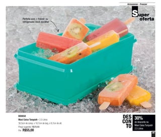 49
Armazenar - Freezer
30%
de desconto na
Maxi Caixa Turquish
2,5 Litros
DES
CON
TO
800658
Maxi Caixa Turquish - 2,5 Litros
30,5cm de comp. x 16,7cm de larg. x 8,7cm de alt.
Preço sugerido: R$78,90
Por: R$55,00
Perfeita para o freezer ou
refrigerador. Você escolhe!
 